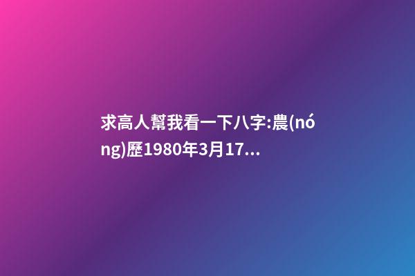 求高人幫我看一下八字:農(nóng)歷1980年3月17日下午5點(diǎn)出生,男 1980年農(nóng)歷3月初三卯時(shí)出生，五行屬什么,缺什么。
